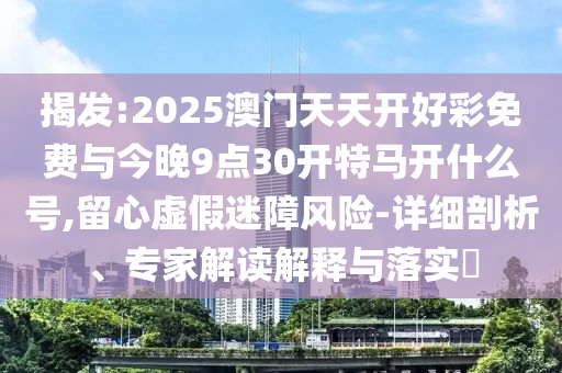 揭發(fā):2025澳門天天開好彩免費與今晚9點30開特馬開什么號,留心虛假迷障風(fēng)險-詳細剖析、專家解讀解釋與落實?