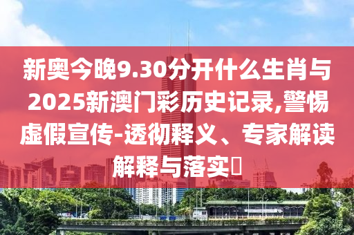 新奧今晚9.30分開什么生肖與2025新澳門彩歷史記錄,警惕虛假宣傳-透徹釋義、專家解讀解釋與落實?