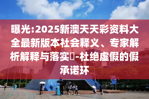 曝光:2025新澳天天彩資料大全最新版本社會釋義、專家解析解釋與落實?-杜絕虛假的假承諾環(huán)