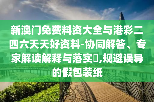 新澳門免費(fèi)料資大全與港彩二四六天天好資料-協(xié)同解答、專家解讀解釋與落實(shí)?,規(guī)避誤導(dǎo)的假包裝紙