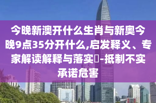 今晚新澳開什么生肖與新奧今晚9點(diǎn)35分開什么,啟發(fā)釋義、專家解讀解釋與落實(shí)?-抵制不實(shí)承諾危害
