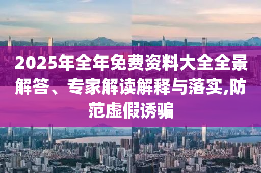 2025年全年免費(fèi)資料大全全景解答、專家解讀解釋與落實(shí),防范虛假誘騙