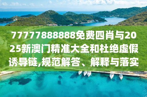 77777888888免費(fèi)四肖與2025新澳門精準(zhǔn)大全和杜絕虛假誘導(dǎo)鏈,規(guī)范解答、解釋與落實(shí)