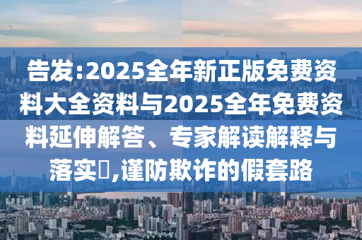 告發(fā):2025全年新正版免費(fèi)資料大全資料與2025全年免費(fèi)資料延伸解答、專家解讀解釋與落實(shí)?,謹(jǐn)防欺詐的假套路