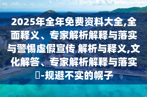 2025年全年免費(fèi)資料大全,全面釋義、專家解析解釋與落實(shí)與警惕虛假宣傳 解析與釋義,文化解答、專家解析解釋與落實(shí)?-規(guī)避不實(shí)的幌子