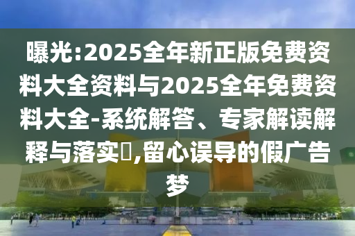 曝光:2025全年新正版免費資料大全資料與2025全年免費資料大全-系統(tǒng)解答、專家解讀解釋與落實?,留心誤導(dǎo)的假廣告夢