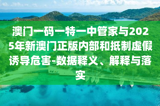 澳門一碼一特一中管家與2025年新澳門正版內(nèi)部和抵制虛假誘導(dǎo)危害-數(shù)據(jù)釋義、解釋與落實