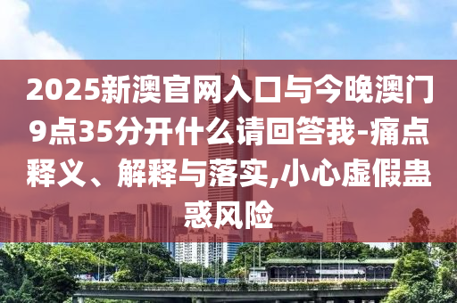 2025新澳官網(wǎng)入口與今晚澳門9點(diǎn)35分開(kāi)什么請(qǐng)回答我-痛點(diǎn)釋義、解釋與落實(shí),小心虛假蠱惑風(fēng)險(xiǎn)