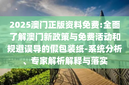2025澳門正版資料免費(fèi):全面了解澳門新政策與免費(fèi)活動和規(guī)避誤導(dǎo)的假包裝紙-系統(tǒng)分析、專家解析解釋與落實(shí)