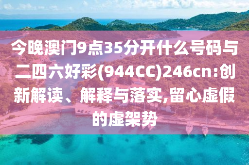 今晚澳門9點(diǎn)35分開什么號碼與二四六好彩(944CC)246cn:創(chuàng)新解讀、解釋與落實(shí),留心虛假的虛架勢