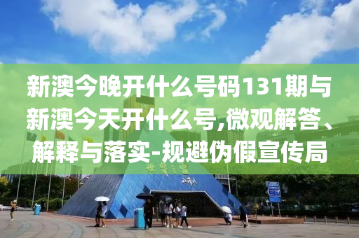 新澳今晚開什么號碼131期與新澳今天開什么號,微觀解答、解釋與落實(shí)-規(guī)避偽假宣傳局