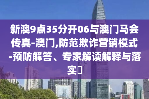 新澳9點(diǎn)35分開06與澳門馬會傳真-澳門,防范欺詐營銷模式-預(yù)防解答、專家解讀解釋與落實(shí)?