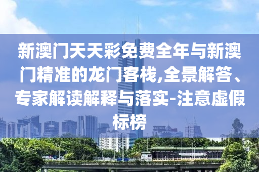 新澳門天天彩免費(fèi)全年與新澳門精準(zhǔn)的龍門客棧,全景解答、專家解讀解釋與落實(shí)-注意虛假標(biāo)榜