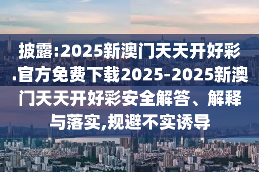 披露:2025新澳門天天開(kāi)好彩.官方免費(fèi)下載2025-2025新澳門天天開(kāi)好彩安全解答、解釋與落實(shí),規(guī)避不實(shí)誘導(dǎo)