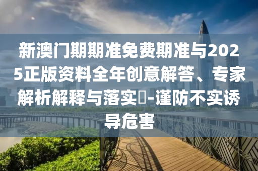 新澳門期期準(zhǔn)免費(fèi)期準(zhǔn)與2025正版資料全年創(chuàng)意解答、專家解析解釋與落實(shí)?-謹(jǐn)防不實(shí)誘導(dǎo)危害