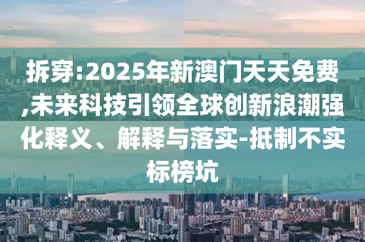 拆穿:2025年新澳門天天免費(fèi),未來(lái)科技引領(lǐng)全球創(chuàng)新浪潮強(qiáng)化釋義、解釋與落實(shí)-抵制不實(shí)標(biāo)榜坑