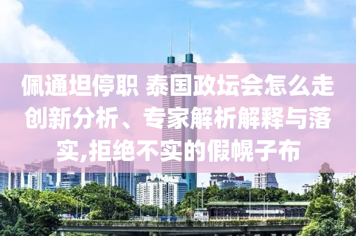 佩通坦停職 泰國(guó)政壇會(huì)怎么走創(chuàng)新分析、專家解析解釋與落實(shí),拒絕不實(shí)的假幌子布