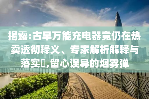 揭露:古早萬能充電器竟仍在熱賣透徹釋義、專家解析解釋與落實?,留心誤導(dǎo)的煙霧彈