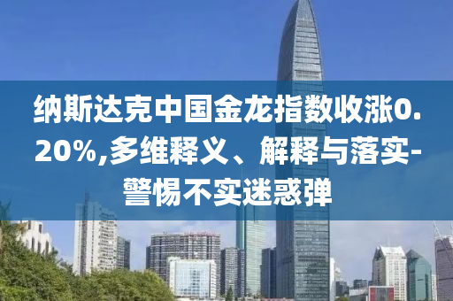 納斯達克中國金龍指數(shù)收漲0.20%,多維釋義、解釋與落實-警惕不實迷惑彈