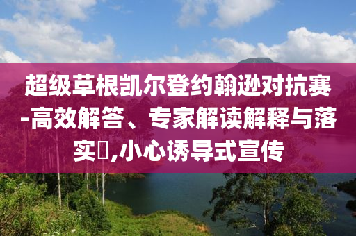 超級草根凱爾登約翰遜對抗賽-高效解答、專家解讀解釋與落實?,小心誘導(dǎo)式宣傳