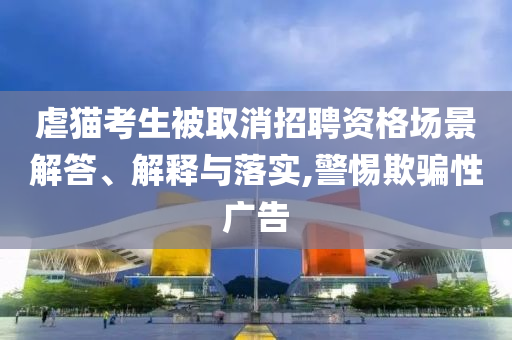 虐貓考生被取消招聘資格場景解答、解釋與落實,警惕欺騙性廣告