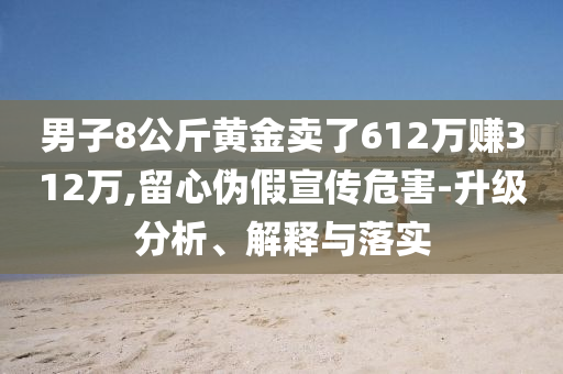 男子8公斤黃金賣了612萬賺312萬,留心偽假宣傳危害-升級(jí)分析、解釋與落實(shí)