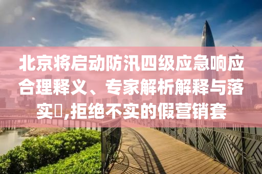 北京將啟動(dòng)防汛四級(jí)應(yīng)急響應(yīng)合理釋義、專家解析解釋與落實(shí)?,拒絕不實(shí)的假營銷套