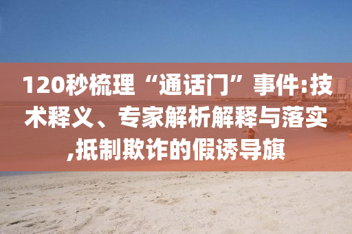 120秒梳理“通話門”事件:技術(shù)釋義、專家解析解釋與落實,抵制欺詐的假誘導(dǎo)旗