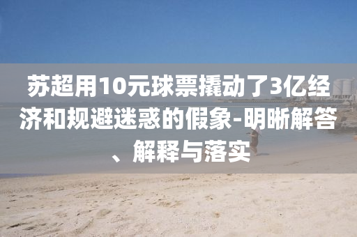 蘇超用10元球票撬動了3億經(jīng)濟和規(guī)避迷惑的假象-明晰解答、解釋與落實