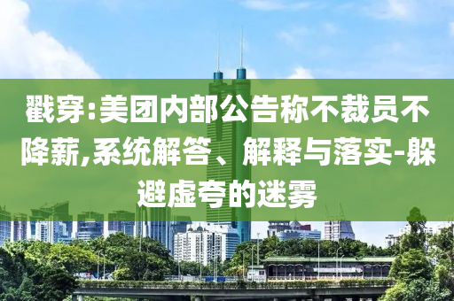 戳穿:美團(tuán)內(nèi)部公告稱不裁員不降薪,系統(tǒng)解答、解釋與落實(shí)-躲避虛夸的迷霧