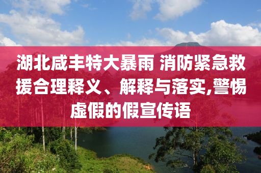 湖北咸豐特大暴雨 消防緊急救援合理釋義、解釋與落實,警惕虛假的假宣傳語