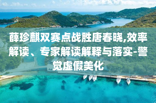 薛珍麒雙賽點戰(zhàn)勝唐春曉,效率解讀、專家解讀解釋與落實-警覺虛假美化