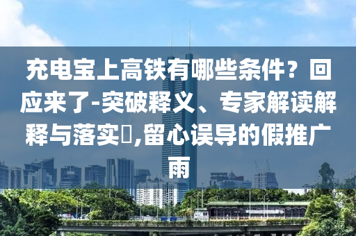 充電寶上高鐵有哪些條件？回應(yīng)來了-突破釋義、專家解讀解釋與落實?,留心誤導的假推廣雨