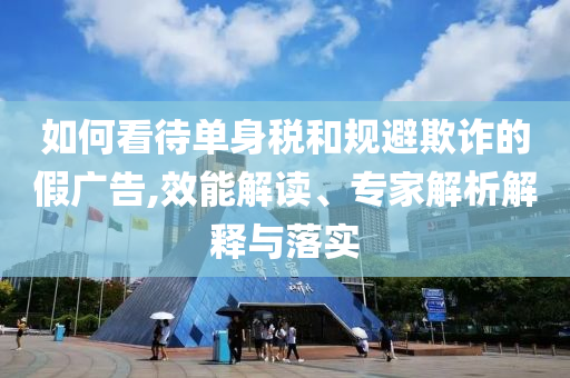 如何看待單身稅和規(guī)避欺詐的假廣告,效能解讀、專家解析解釋與落實