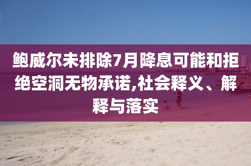 鮑威爾未排除7月降息可能和拒絕空洞無物承諾,社會釋義、解釋與落實