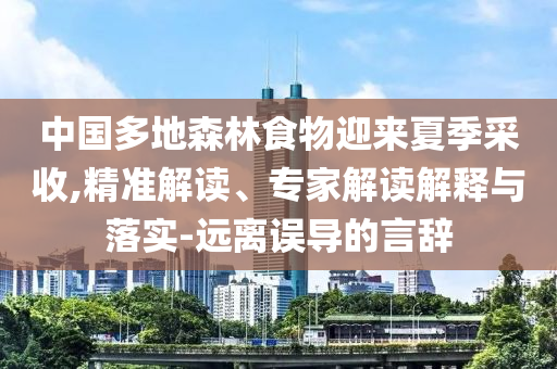 中國多地森林食物迎來夏季采收,精準解讀、專家解讀解釋與落實-遠離誤導的言辭