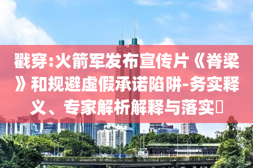 戳穿:火箭軍發(fā)布宣傳片《脊梁》和規(guī)避虛假承諾陷阱-務(wù)實釋義、專家解析解釋與落實?