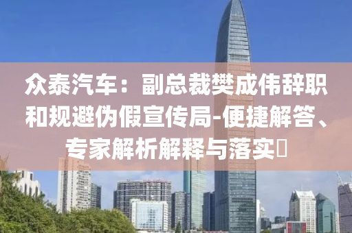 眾泰汽車：副總裁樊成偉辭職和規(guī)避偽假宣傳局-便捷解答、專家解析解釋與落實(shí)?