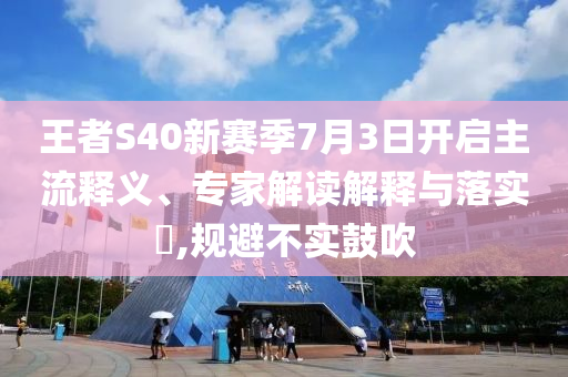 王者S40新賽季7月3日開啟主流釋義、專家解讀解釋與落實(shí)?,規(guī)避不實(shí)鼓吹