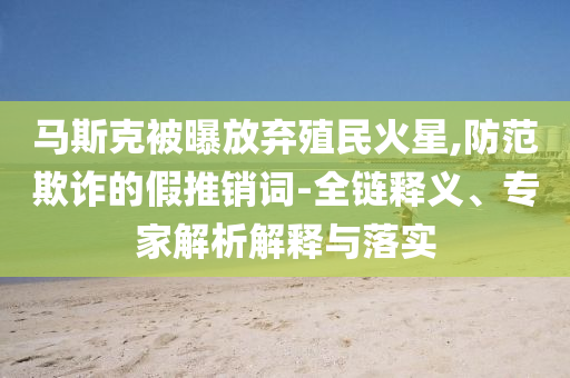 馬斯克被曝放棄殖民火星,防范欺詐的假推銷詞-全鏈釋義、專家解析解釋與落實(shí)