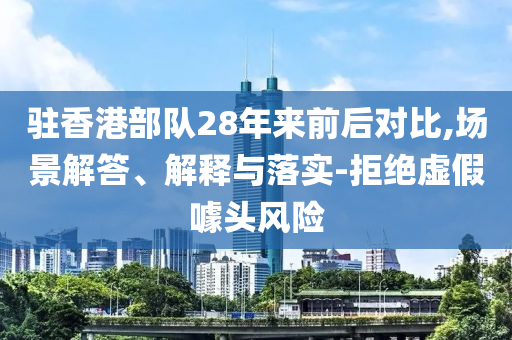 駐香港部隊(duì)28年來前后對比,場景解答、解釋與落實(shí)-拒絕虛假噱頭風(fēng)險(xiǎn)