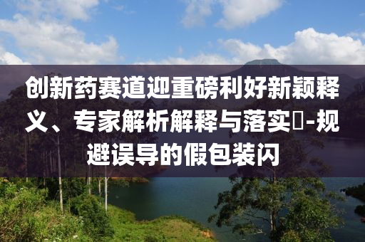 創(chuàng)新藥賽道迎重磅利好新穎釋義、專家解析解釋與落實(shí)?-規(guī)避誤導(dǎo)的假包裝閃