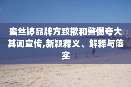 蜜絲婷品牌方致歉和警惕夸大其詞宣傳,新穎釋義、解釋與落實(shí)