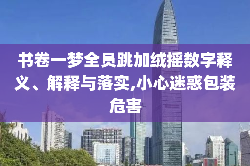 書卷一夢全員跳加絨搖數(shù)字釋義、解釋與落實(shí),小心迷惑包裝危害