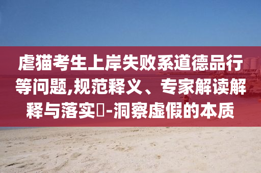 虐貓考生上岸失敗系道德品行等問題,規(guī)范釋義、專家解讀解釋與落實(shí)?-洞察虛假的本質(zhì)