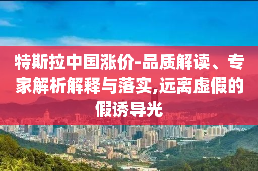 特斯拉中國漲價(jià)-品質(zhì)解讀、專家解析解釋與落實(shí),遠(yuǎn)離虛假的假誘導(dǎo)光
