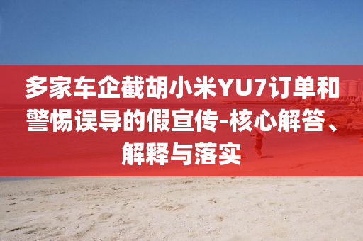 多家車企截胡小米YU7訂單和警惕誤導(dǎo)的假宣傳-核心解答、解釋與落實(shí)