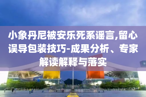 小象丹尼被安樂死系謠言,留心誤導(dǎo)包裝技巧-成果分析、專家解讀解釋與落實(shí)