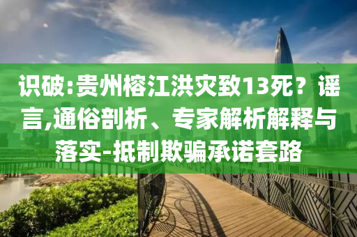 識(shí)破:貴州榕江洪災(zāi)致13死？謠言,通俗剖析、專家解析解釋與落實(shí)-抵制欺騙承諾套路