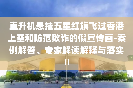 直升機(jī)懸掛五星紅旗飛過香港上空和防范欺詐的假宣傳畫-案例解答、專家解讀解釋與落實(shí)?